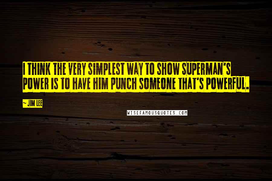 Jim Lee Quotes: I think the very simplest way to show Superman's power is to have him punch someone that's powerful.