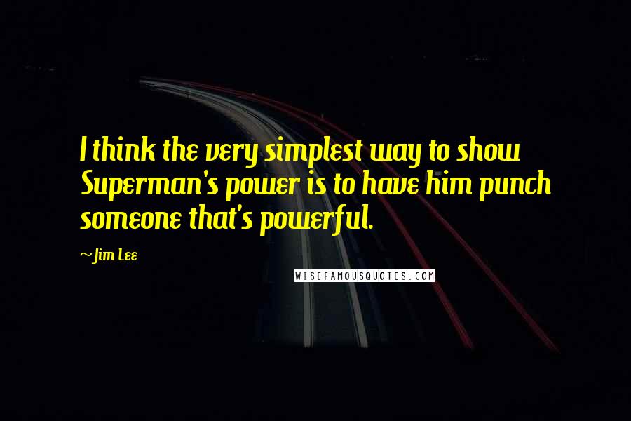 Jim Lee Quotes: I think the very simplest way to show Superman's power is to have him punch someone that's powerful.