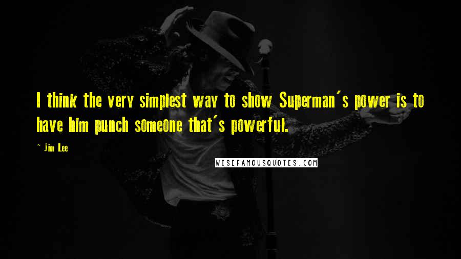 Jim Lee Quotes: I think the very simplest way to show Superman's power is to have him punch someone that's powerful.