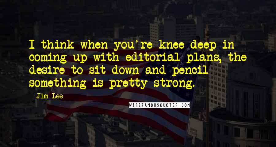 Jim Lee Quotes: I think when you're knee-deep in coming up with editorial plans, the desire to sit down and pencil something is pretty strong.