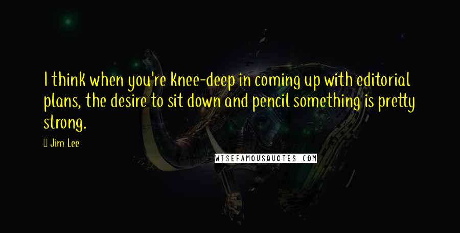 Jim Lee Quotes: I think when you're knee-deep in coming up with editorial plans, the desire to sit down and pencil something is pretty strong.