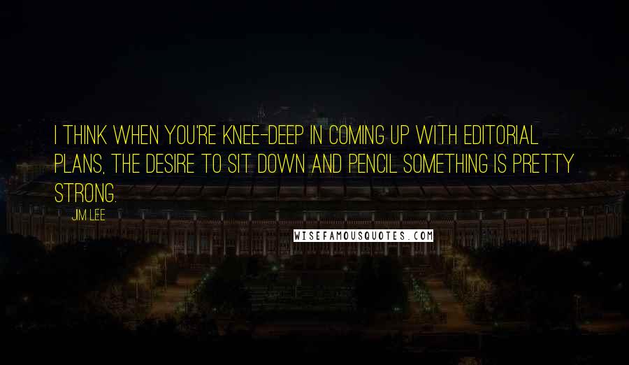 Jim Lee Quotes: I think when you're knee-deep in coming up with editorial plans, the desire to sit down and pencil something is pretty strong.