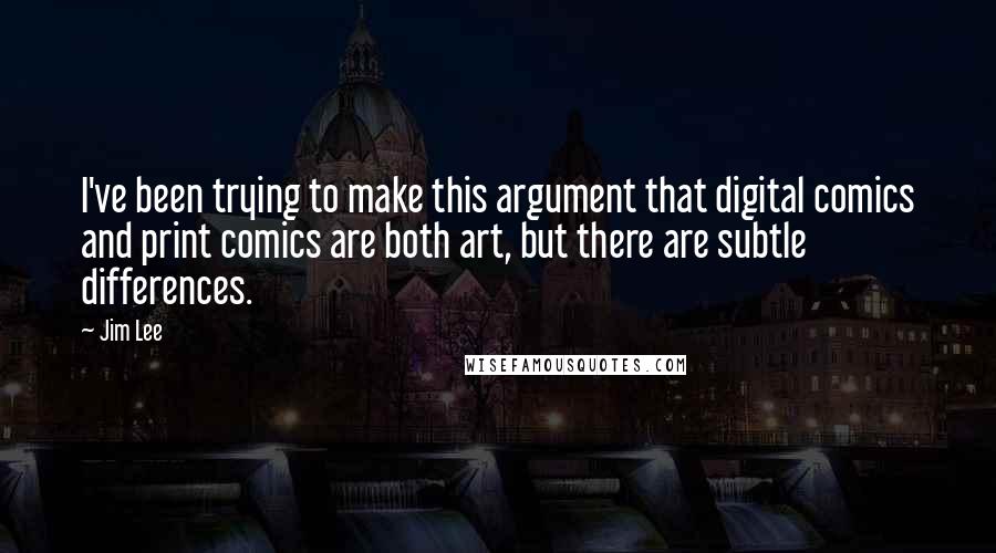 Jim Lee Quotes: I've been trying to make this argument that digital comics and print comics are both art, but there are subtle differences.