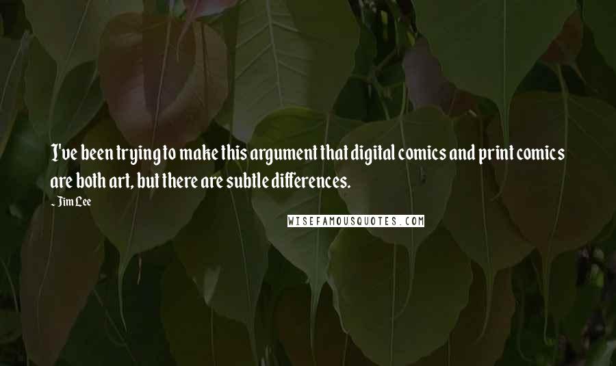 Jim Lee Quotes: I've been trying to make this argument that digital comics and print comics are both art, but there are subtle differences.