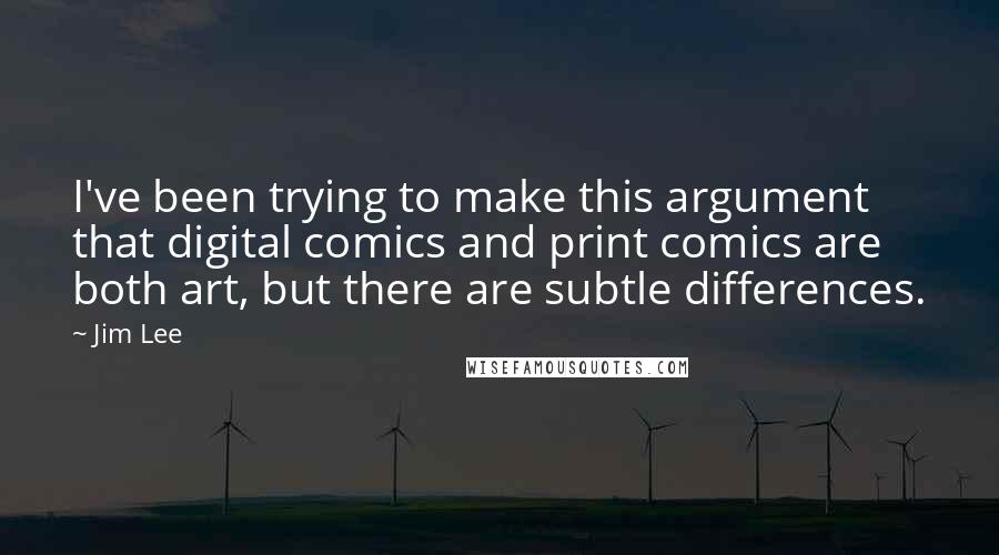 Jim Lee Quotes: I've been trying to make this argument that digital comics and print comics are both art, but there are subtle differences.
