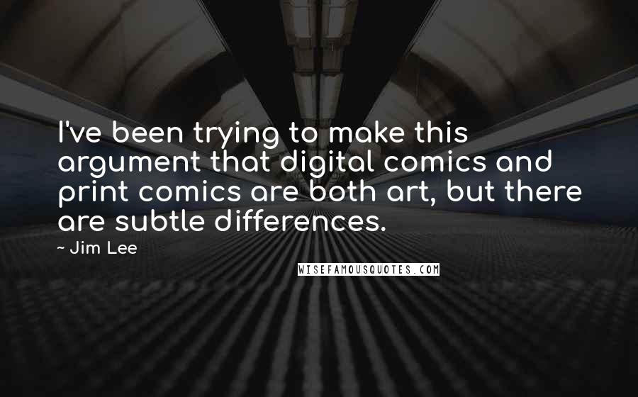 Jim Lee Quotes: I've been trying to make this argument that digital comics and print comics are both art, but there are subtle differences.