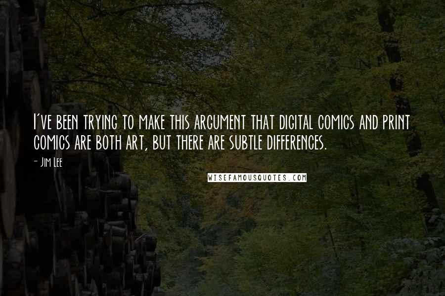 Jim Lee Quotes: I've been trying to make this argument that digital comics and print comics are both art, but there are subtle differences.