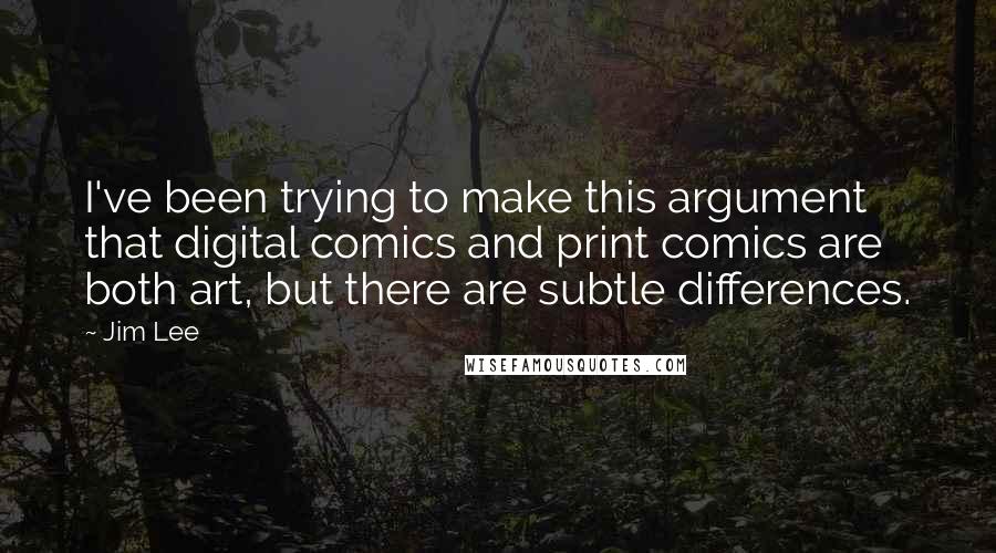 Jim Lee Quotes: I've been trying to make this argument that digital comics and print comics are both art, but there are subtle differences.