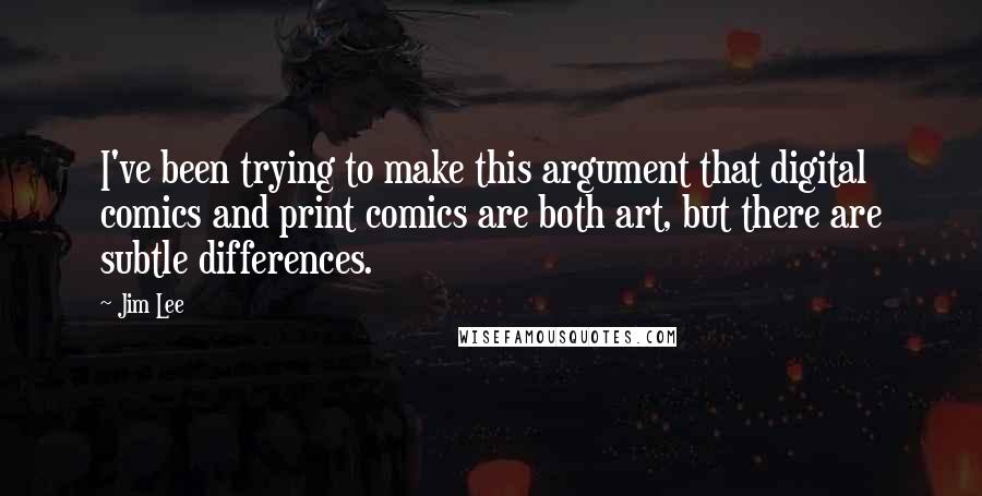 Jim Lee Quotes: I've been trying to make this argument that digital comics and print comics are both art, but there are subtle differences.