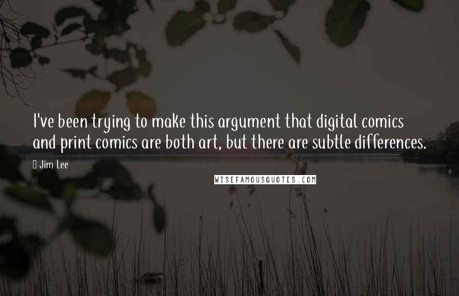 Jim Lee Quotes: I've been trying to make this argument that digital comics and print comics are both art, but there are subtle differences.