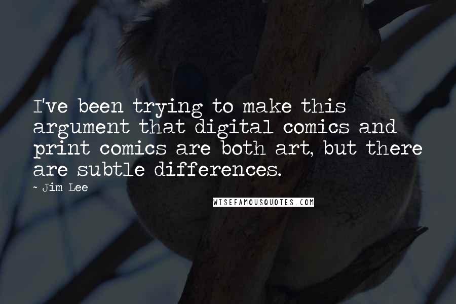 Jim Lee Quotes: I've been trying to make this argument that digital comics and print comics are both art, but there are subtle differences.