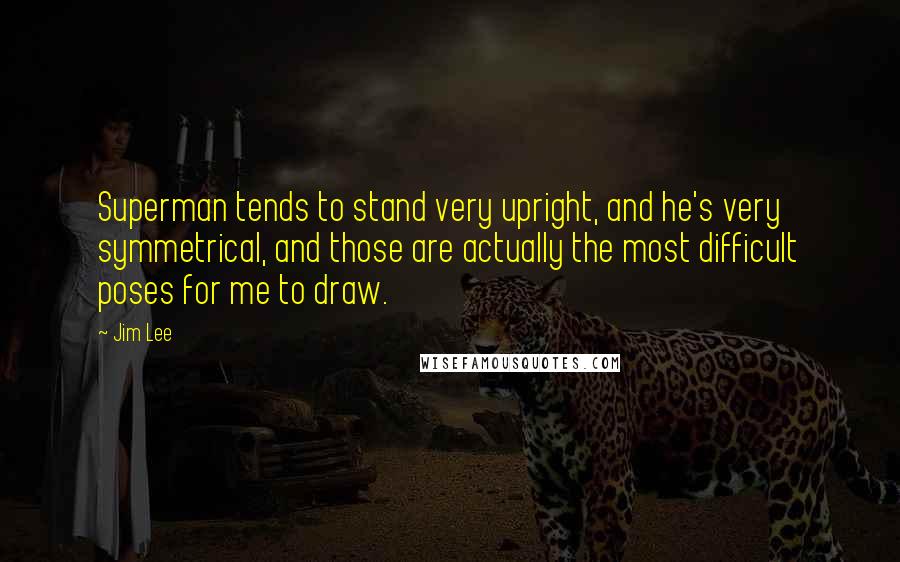 Jim Lee Quotes: Superman tends to stand very upright, and he's very symmetrical, and those are actually the most difficult poses for me to draw.