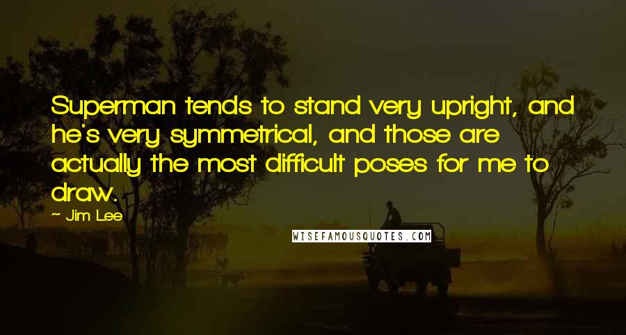 Jim Lee Quotes: Superman tends to stand very upright, and he's very symmetrical, and those are actually the most difficult poses for me to draw.