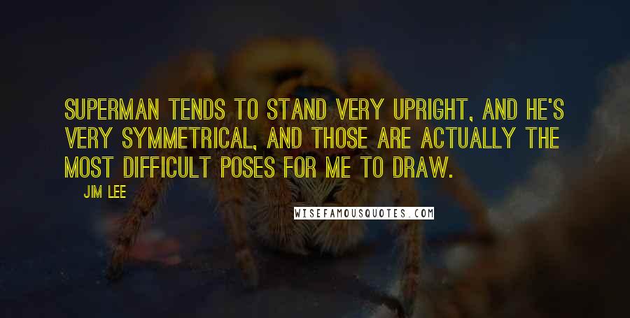 Jim Lee Quotes: Superman tends to stand very upright, and he's very symmetrical, and those are actually the most difficult poses for me to draw.