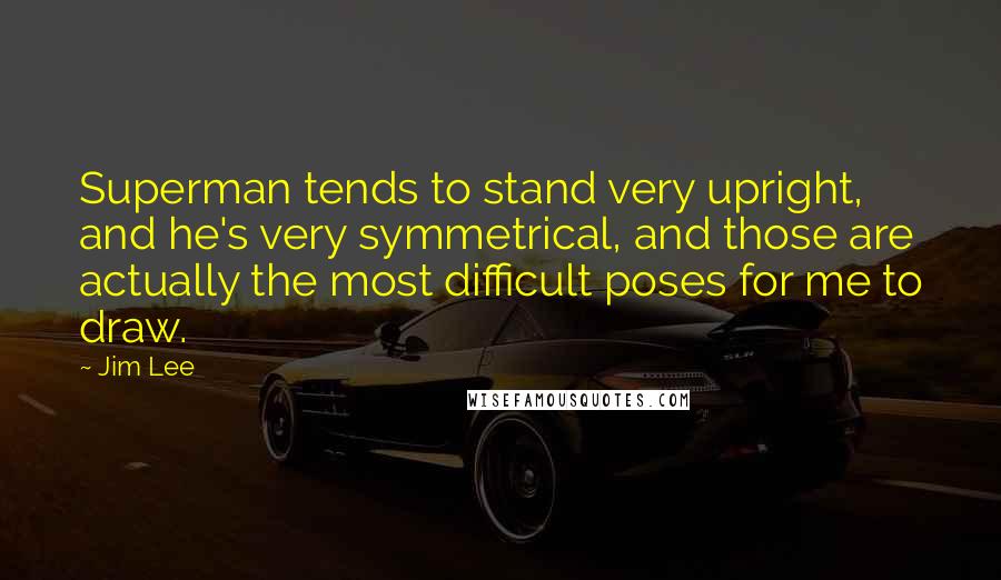 Jim Lee Quotes: Superman tends to stand very upright, and he's very symmetrical, and those are actually the most difficult poses for me to draw.