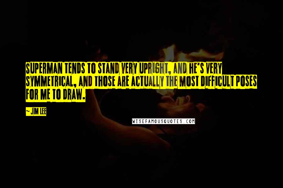 Jim Lee Quotes: Superman tends to stand very upright, and he's very symmetrical, and those are actually the most difficult poses for me to draw.