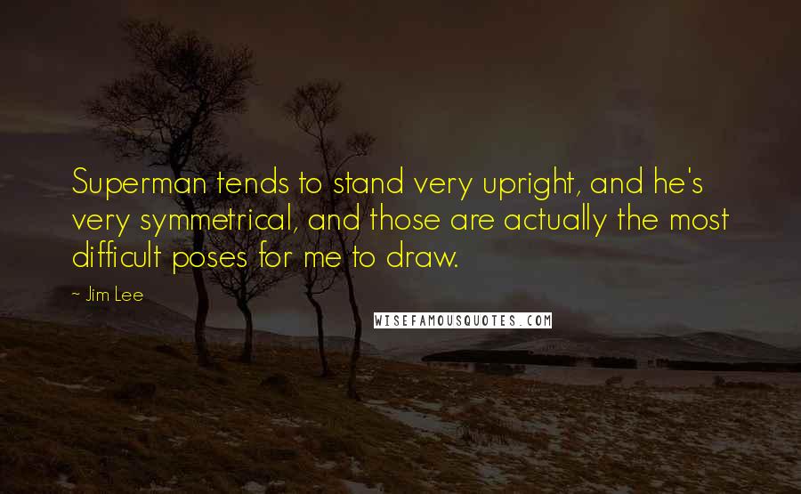 Jim Lee Quotes: Superman tends to stand very upright, and he's very symmetrical, and those are actually the most difficult poses for me to draw.