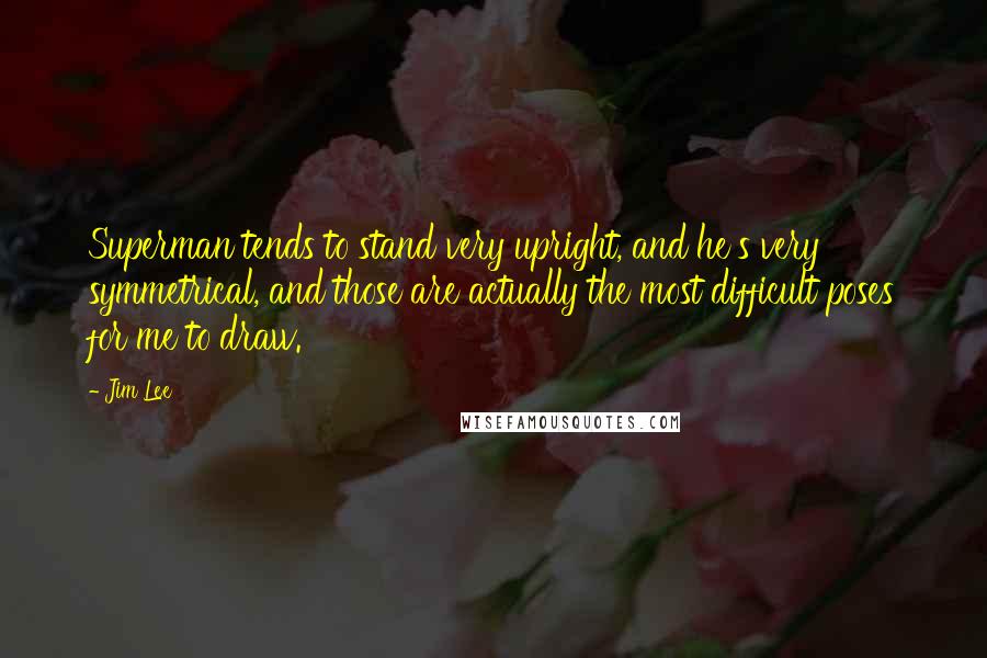Jim Lee Quotes: Superman tends to stand very upright, and he's very symmetrical, and those are actually the most difficult poses for me to draw.