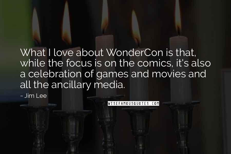 Jim Lee Quotes: What I love about WonderCon is that, while the focus is on the comics, it's also a celebration of games and movies and all the ancillary media.