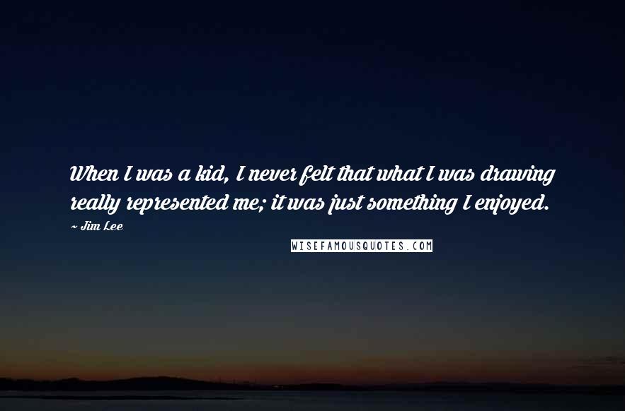 Jim Lee Quotes: When I was a kid, I never felt that what I was drawing really represented me; it was just something I enjoyed.