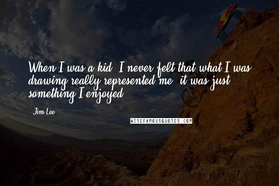 Jim Lee Quotes: When I was a kid, I never felt that what I was drawing really represented me; it was just something I enjoyed.