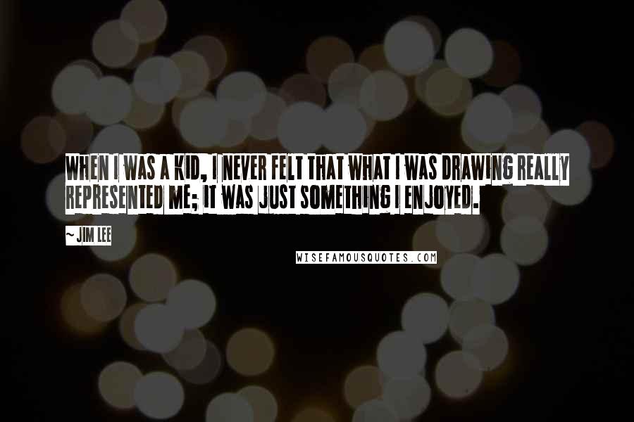 Jim Lee Quotes: When I was a kid, I never felt that what I was drawing really represented me; it was just something I enjoyed.