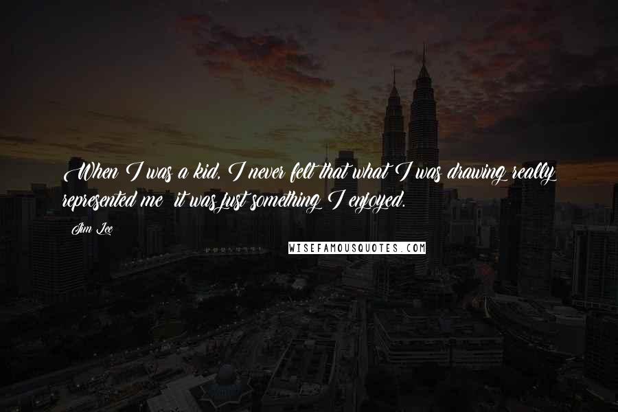 Jim Lee Quotes: When I was a kid, I never felt that what I was drawing really represented me; it was just something I enjoyed.