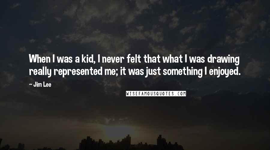 Jim Lee Quotes: When I was a kid, I never felt that what I was drawing really represented me; it was just something I enjoyed.