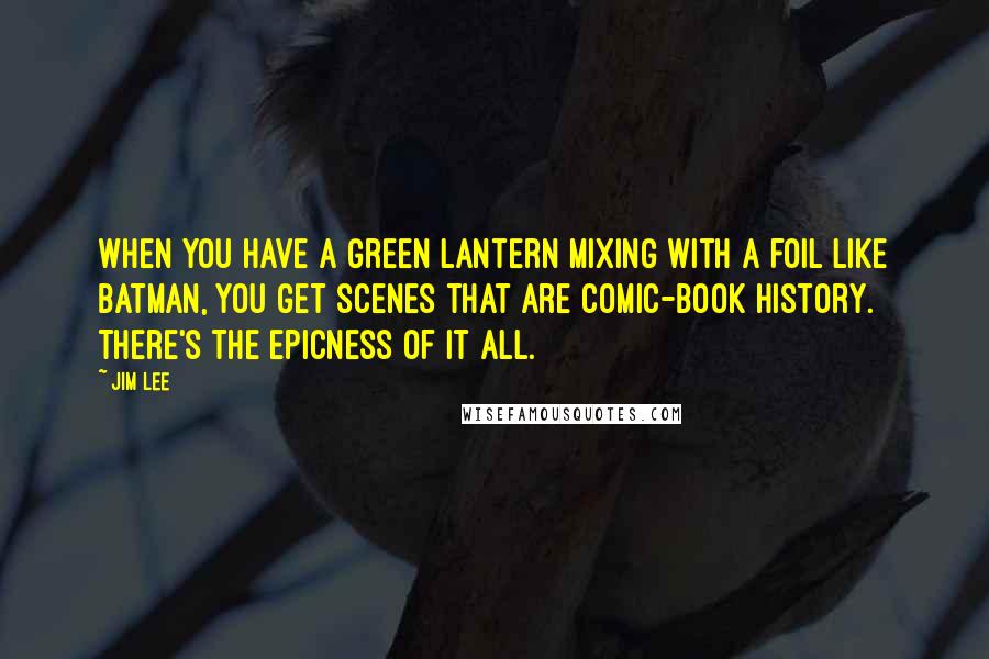 Jim Lee Quotes: When you have a Green Lantern mixing with a foil like Batman, you get scenes that are comic-book history. There's the epicness of it all.