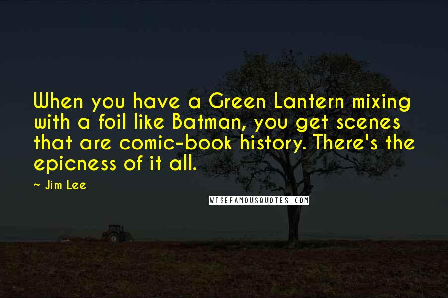 Jim Lee Quotes: When you have a Green Lantern mixing with a foil like Batman, you get scenes that are comic-book history. There's the epicness of it all.