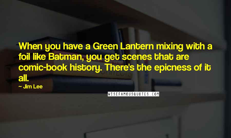 Jim Lee Quotes: When you have a Green Lantern mixing with a foil like Batman, you get scenes that are comic-book history. There's the epicness of it all.