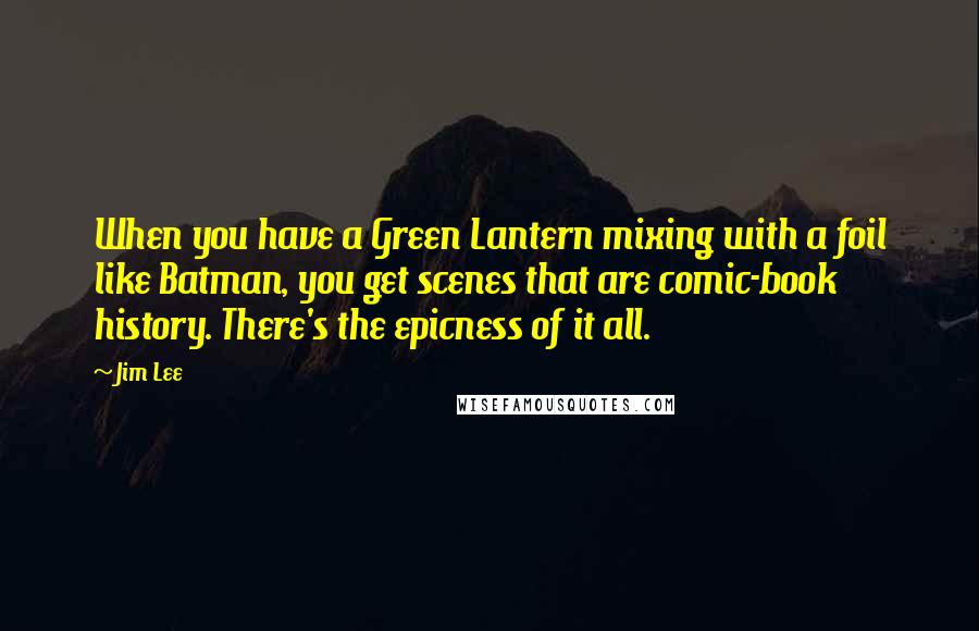 Jim Lee Quotes: When you have a Green Lantern mixing with a foil like Batman, you get scenes that are comic-book history. There's the epicness of it all.