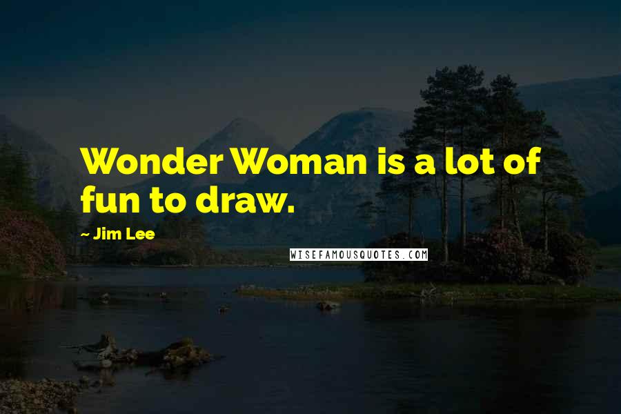 Jim Lee Quotes: Wonder Woman is a lot of fun to draw.
