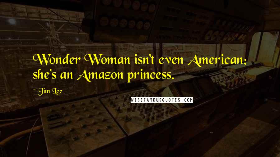 Jim Lee Quotes: Wonder Woman isn't even American; she's an Amazon princess.