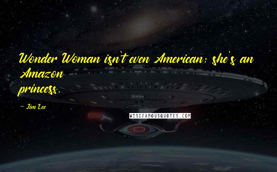 Jim Lee Quotes: Wonder Woman isn't even American; she's an Amazon princess.