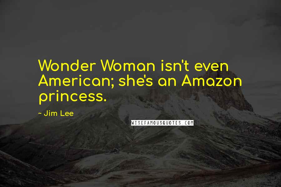 Jim Lee Quotes: Wonder Woman isn't even American; she's an Amazon princess.