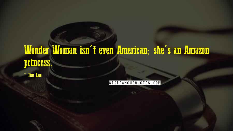 Jim Lee Quotes: Wonder Woman isn't even American; she's an Amazon princess.