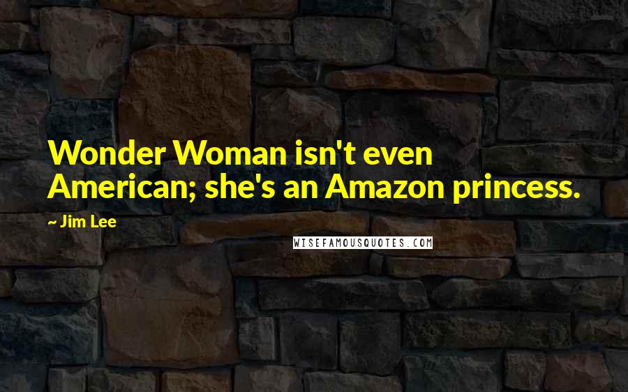 Jim Lee Quotes: Wonder Woman isn't even American; she's an Amazon princess.