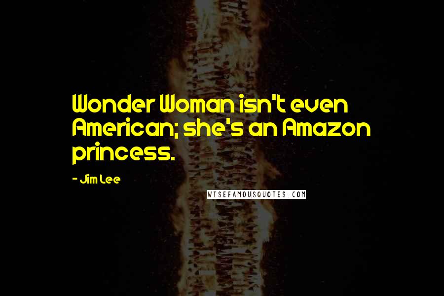 Jim Lee Quotes: Wonder Woman isn't even American; she's an Amazon princess.