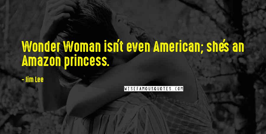 Jim Lee Quotes: Wonder Woman isn't even American; she's an Amazon princess.