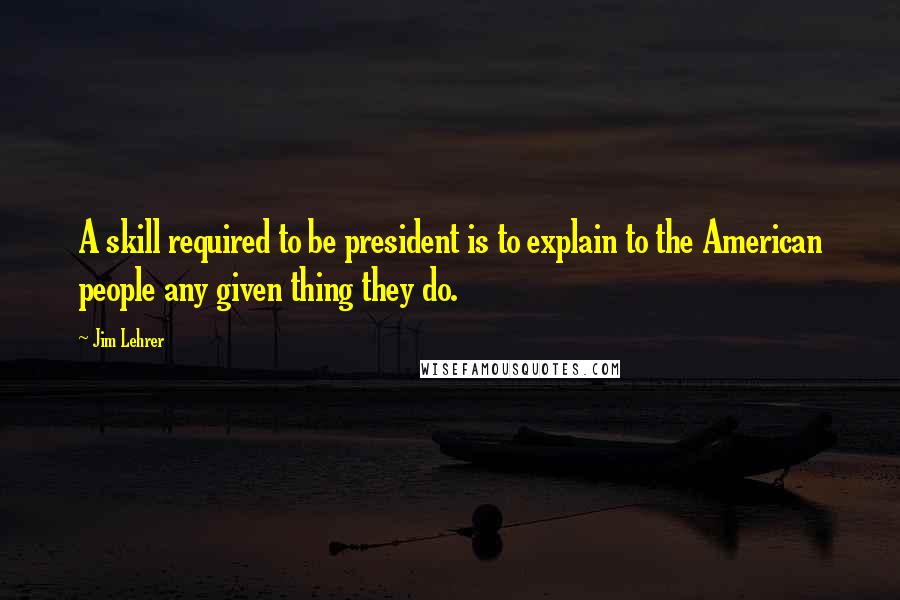Jim Lehrer Quotes: A skill required to be president is to explain to the American people any given thing they do.
