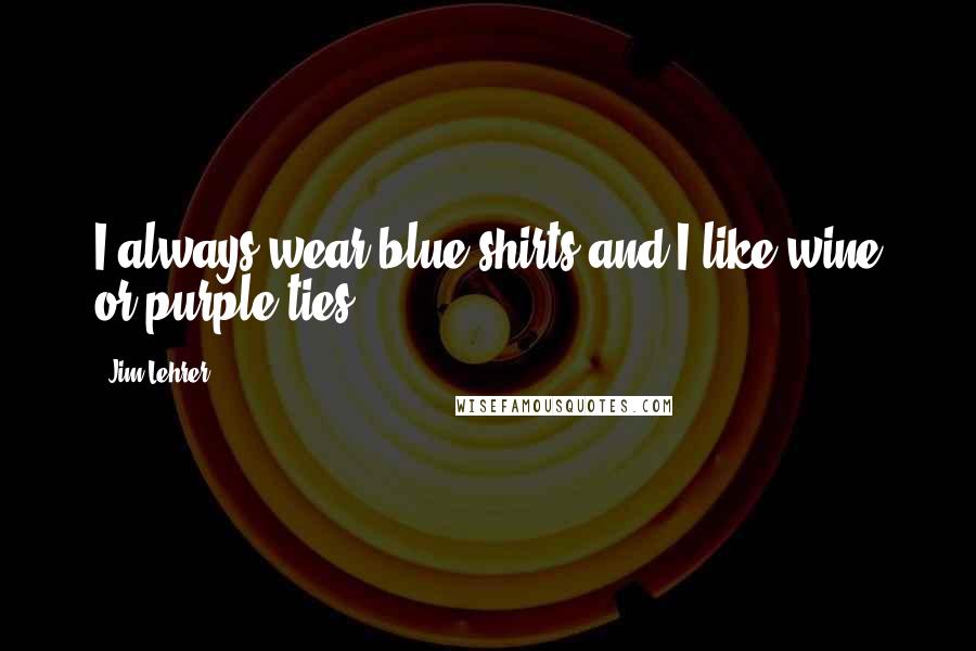 Jim Lehrer Quotes: I always wear blue shirts and I like wine or purple ties.