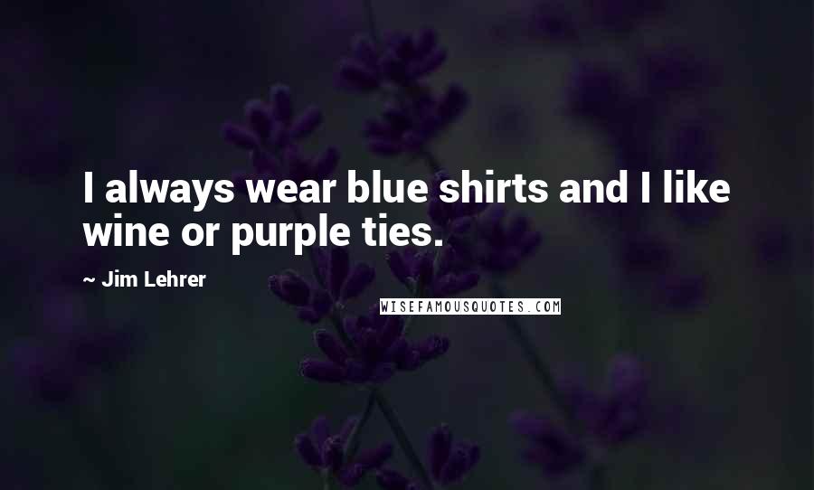 Jim Lehrer Quotes: I always wear blue shirts and I like wine or purple ties.