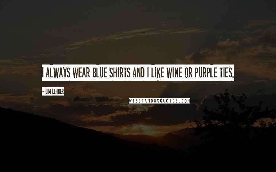 Jim Lehrer Quotes: I always wear blue shirts and I like wine or purple ties.