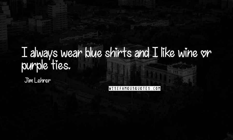 Jim Lehrer Quotes: I always wear blue shirts and I like wine or purple ties.