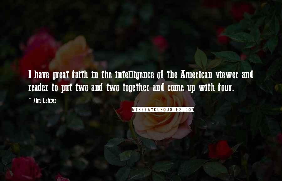 Jim Lehrer Quotes: I have great faith in the intelligence of the American viewer and reader to put two and two together and come up with four.