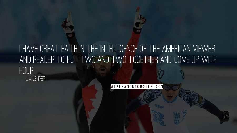 Jim Lehrer Quotes: I have great faith in the intelligence of the American viewer and reader to put two and two together and come up with four.