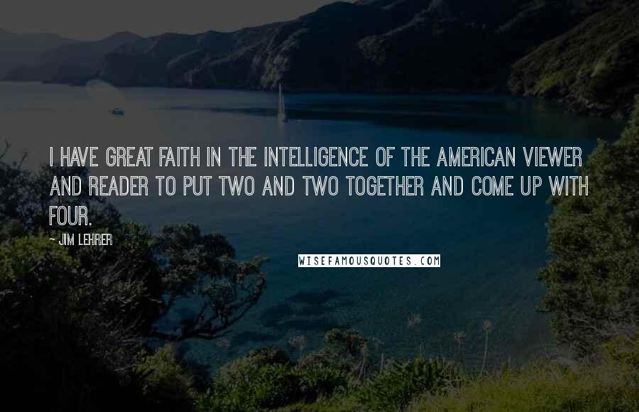 Jim Lehrer Quotes: I have great faith in the intelligence of the American viewer and reader to put two and two together and come up with four.