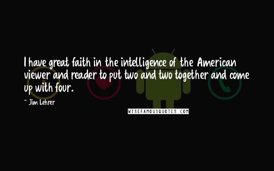 Jim Lehrer Quotes: I have great faith in the intelligence of the American viewer and reader to put two and two together and come up with four.