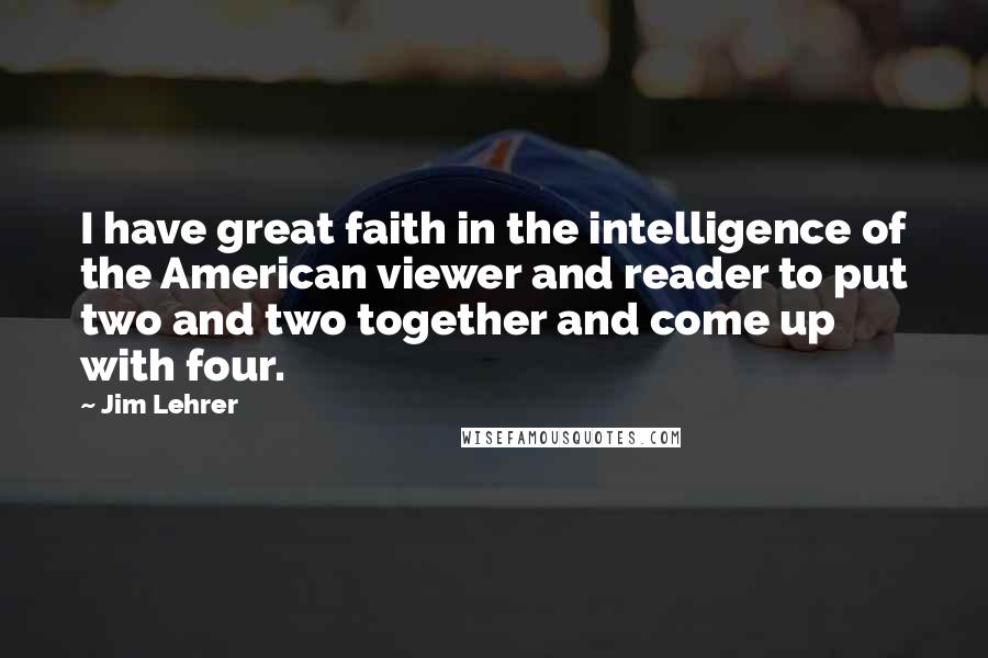 Jim Lehrer Quotes: I have great faith in the intelligence of the American viewer and reader to put two and two together and come up with four.